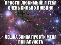 Прости! Любимый! Я тебя очень сильно люблю! Лёшка Зайка прости меня пожалуйста