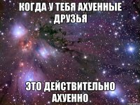Когда у тебя ахуенные друзья это действительно ахуенно
