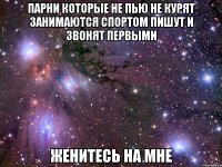 парни которые не пью не курят занимаются спортом пишут и звонят первыми ЖЕНИТЕСЬ НА МНЕ