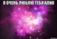 Я очень люблю тебя Алик 