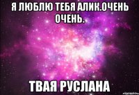 Я Люблю тебя Алик.очень очень. твая Руслана