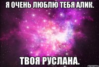 Я очень люблю тебя Алик. твоя Руслана.