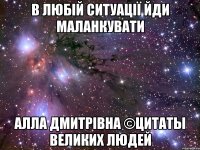 в любій ситуації йди маланкувати Алла Дмитрівна ©Цитаты великих людей