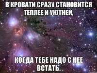 В кровати сразу становится теплее и уютней, когда тебе надо с нее встать.