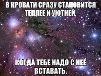 В кровати сразу становится теплее и уютней, когда тебе надо с неё вставать.