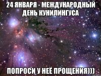 24 января - международный день кунилингуса попроси у неё прощения)))