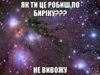 Як ти це робиш по биріку??? не вивожу