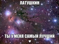 Латушкин Ты у меня самый лучший ♥