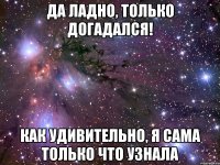 Да ладно, только догадался! Как удивительно, я сама только что узнала