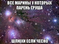 ВСЕ МАРИНЫ У КОТОРЫХ ПАРЕНЬ ГРУША ШЛЮХИ ЕСЛИ ЧЕСНО