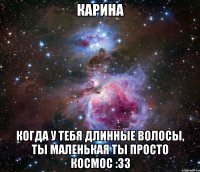 КАРИНА КОГДА У ТЕБЯ ДЛИННЫЕ ВОЛОСЫ, ТЫ МАЛЕНЬКАЯ ТЫ ПРОСТО КОСМОС :33