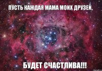 пусть каждая мама моих друзей, будет счастлива!!!