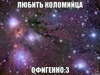 ЛЮБИТЬ КОЛОМИЙЦА ОФИГЕННО:3