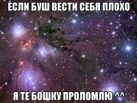 ЕСЛИ БУШ ВЕСТИ СЕБЯ ПЛОХО Я ТЕ БОШКУ ПРОЛОМЛЮ ^^