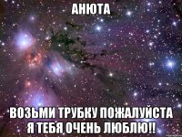 Анюта Возьми трубку пожалуйста я тебя очень люблю!!