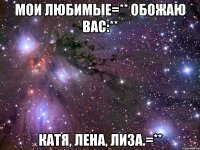 Мои любимые=** обожаю вас:** Катя, Лена, Лиза.=**