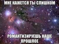 Мне кажется ты слишком романтизируешь наше прошлое