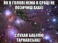 Як в голові нема в сраці не позичиш ахах) слухай бабулю Тарнавська)*