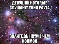 Девушки,которые слушают Тони Раута Знайте,вы круче чем космос