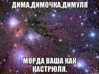 Дима,Димочка,Димуля Морда ваша как кастрюля.