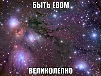 БЫТЬ ЕВОМ ВЕЛИКОЛЕПНО