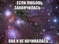 Если любовь закончилась— она и не начиналась...