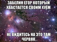 Забелин Егор который хвастается своим хуём не видитесь на это там червяк