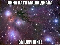 Лина Катя Маша Диана ВЫ ЛУЧШИЕ!