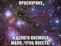 Проскуряку И целого космоса мало...чтоб поесть!