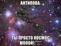 Антипова, ты просто космос мооой!:*****