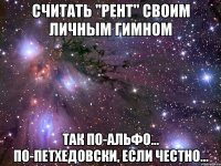 Считать "Рент" своим личным гимном так по-альфо... по-петхедовски, если честно...