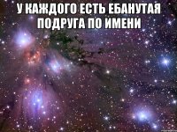 у каждого есть ебанутая подруга по имени 