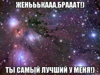 Женььькааа,брааат!) Ты самый лучший у меня!)