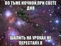 во тьме ночной,при свете дня шалить на уроках не перестану я