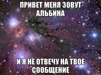 привет меня зовут Альбина и я не отвечу на твое сообщение