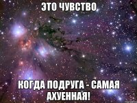 это чувство когда подруга - самая Ахуенная!