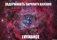 ЗАДЕРЖИВАТЬ ЗАРПЛАТУ АХУЕННО LVFINANCE