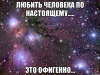 любить человека по настоящему..... это офигенно...