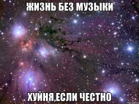 Жизнь без музыки хуйня,если честно