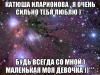 Катюша Иларионова , я очень сильно тебя люблю )** Будь всегда со мной ) маленькая моя девочка ))***