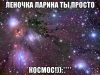 Леночка Ларина ты просто КОСМОС!)):****