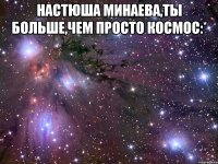 Настюша Минаева,ты больше,чем просто космос:* 