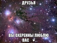 Друзья Вы охеренны люблю вас♡♥