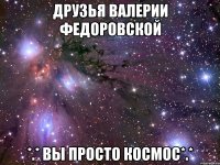 Друзья Валерии Федоровской *.* вы просто космос*.*