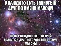 У каждого есть ебанутый друг по имени Максим Но не у каждого есть второй ебанутый друг которого тоже зовут максим