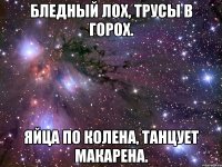 Бледный лох, трусы в горох. Яйца по колена, танцует макарена.