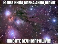 Юлия,Инна,Алена,Анна,Юлия Живите вечно!прошу!!!!