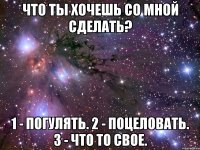 Что ты хочешь со мной сделать? 1 - погулять. 2 - поцеловать. 3 - что то свое.