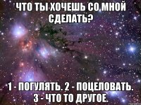 Что ты хочешь со мной сделать? 1 - погулять. 2 - поцеловать. 3 - что то другое.