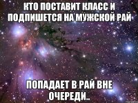 кто поставит КЛАСС и подпишется на МУЖСКОЙ РАЙ Попадает в рай вне очереди..